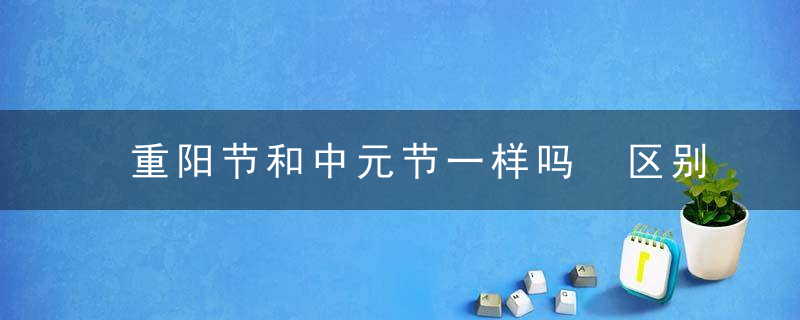 重阳节和中元节一样吗 区别是什么
